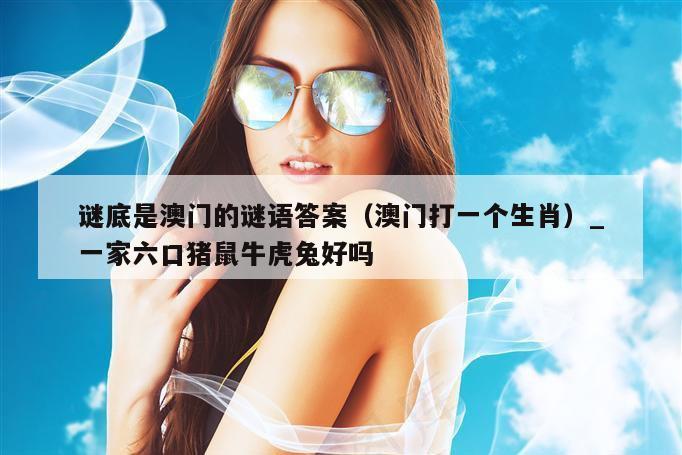 谜底是澳门的谜语答案（澳门打一个生肖）_一家六口猪鼠牛虎兔好吗